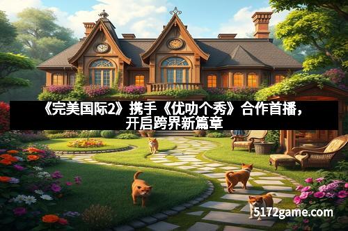 《完美国际2》携手《优叻个秀》合作首播，开启跨界新篇章